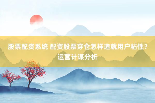 股票配资系统 配资股票穿仓怎样造就用户粘性？运营计谋分析