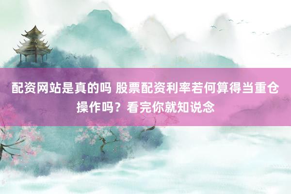 配资网站是真的吗 股票配资利率若何算得当重仓操作吗？看完你就知说念