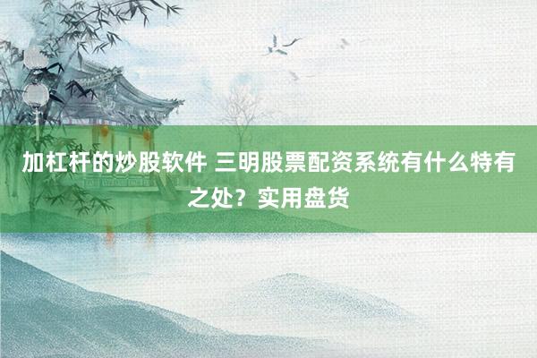 加杠杆的炒股软件 三明股票配资系统有什么特有之处？实用盘货