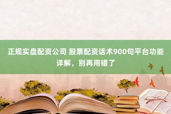 正规实盘配资公司 股票配资话术900句平台功能详解，别再用错了