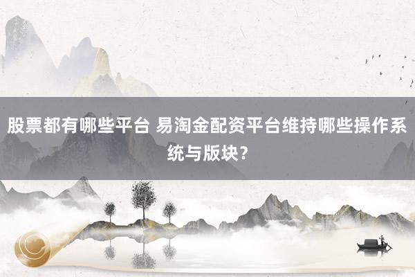 股票都有哪些平台 易淘金配资平台维持哪些操作系统与版块？