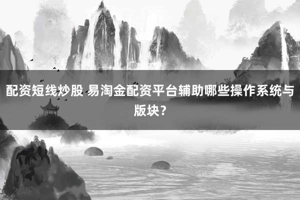 配资短线炒股 易淘金配资平台辅助哪些操作系统与版块？