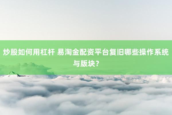炒股如何用杠杆 易淘金配资平台复旧哪些操作系统与版块？