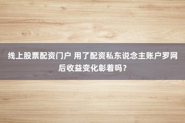 线上股票配资门户 用了配资私东说念主账户罗网后收益变化彰着吗？