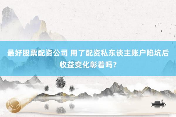 最好股票配资公司 用了配资私东谈主账户陷坑后收益变化彰着吗？