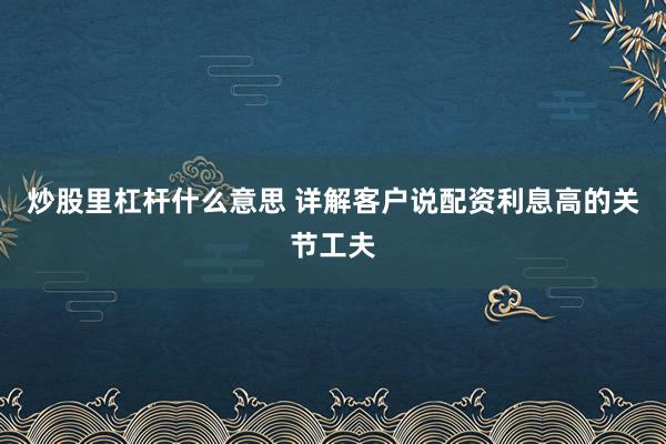 炒股里杠杆什么意思 详解客户说配资利息高的关节工夫