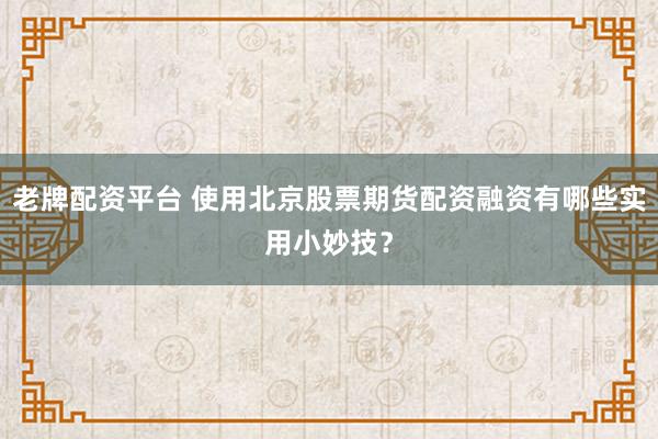 老牌配资平台 使用北京股票期货配资融资有哪些实用小妙技？