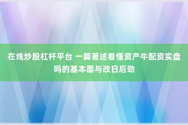 在线炒股杠杆平台 一篇著述看懂资产牛配资实盘吗的基本面与改日后劲