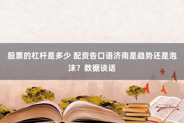股票的杠杆是多少 配资告口语济南是趋势还是泡沫？数据谈话