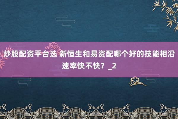 炒股配资平台选 新恒生和易资配哪个好的技能相沿速率快不快？_2