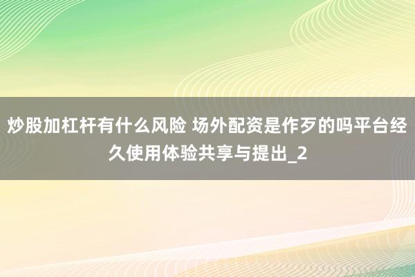 炒股加杠杆有什么风险 场外配资是作歹的吗平台经久使用体验共享与提出_2