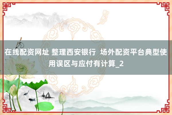 在线配资网址 整理西安银行  场外配资平台典型使用误区与应付有计算_2