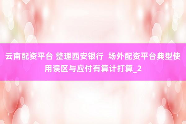 云南配资平台 整理西安银行  场外配资平台典型使用误区与应付有算计打算_2