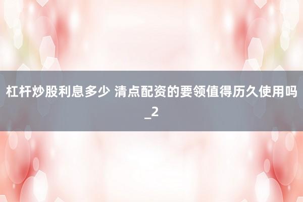 杠杆炒股利息多少 清点配资的要领值得历久使用吗_2