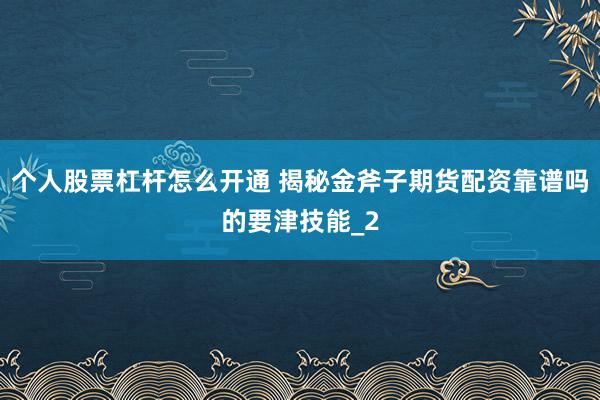 个人股票杠杆怎么开通 揭秘金斧子期货配资靠谱吗的要津技能_2