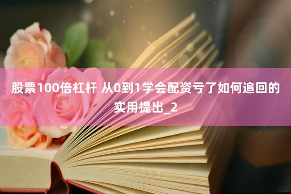 股票100倍杠杆 从0到1学会配资亏了如何追回的实用提出_2
