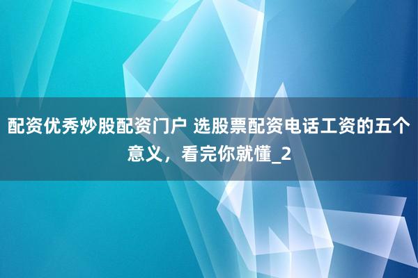 配资优秀炒股配资门户 选股票配资电话工资的五个意义，看完你就懂_2