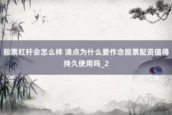 股票杠杆会怎么样 清点为什么要作念股票配资值得持久使用吗_2