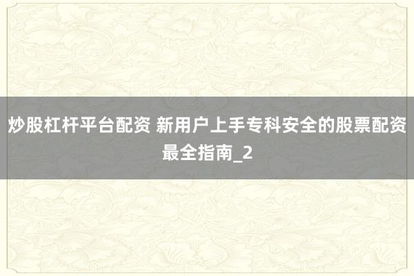 炒股杠杆平台配资 新用户上手专科安全的股票配资最全指南_2