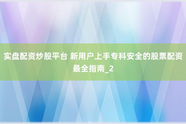 实盘配资炒股平台 新用户上手专科安全的股票配资最全指南_2