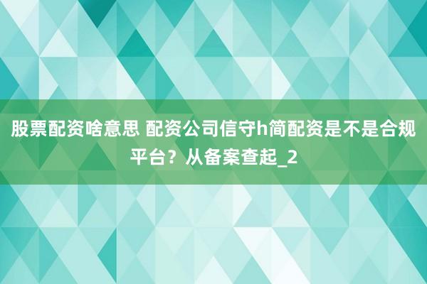 股票配资啥意思 配资公司信守h简配资是不是合规平台？从备案查起_2