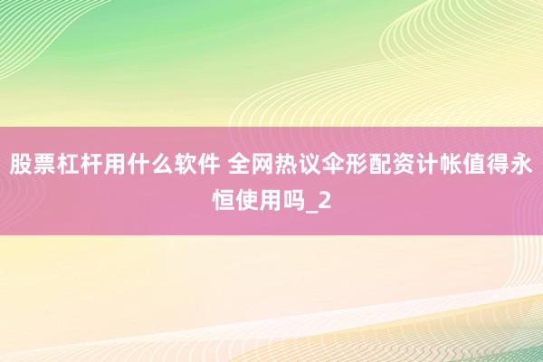 股票杠杆用什么软件 全网热议伞形配资计帐值得永恒使用吗_2