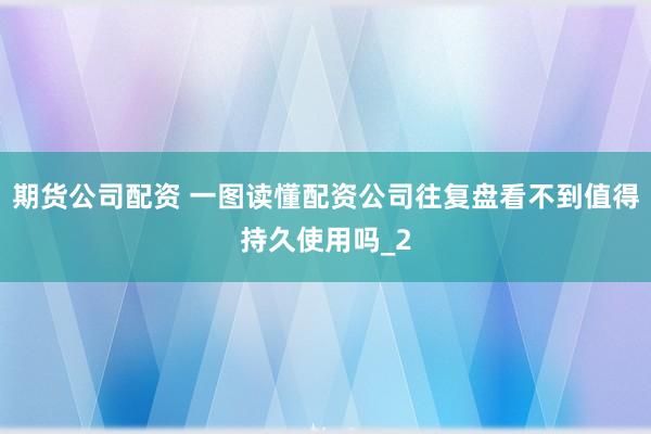 期货公司配资 一图读懂配资公司往复盘看不到值得持久使用吗_2