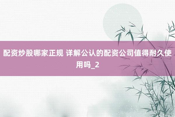 配资炒股哪家正规 详解公认的配资公司值得耐久使用吗_2