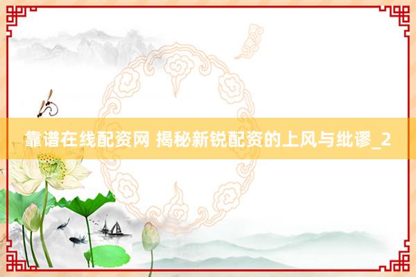 靠谱在线配资网 揭秘新锐配资的上风与纰谬_2