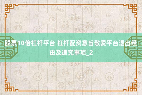 股票10倍杠杆平台 杠杆配资意旨敬爱平台退出经由及追究事项_2