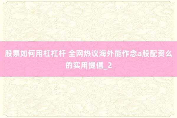 股票如何用杠杠杆 全网热议海外能作念a股配资么的实用提倡_2
