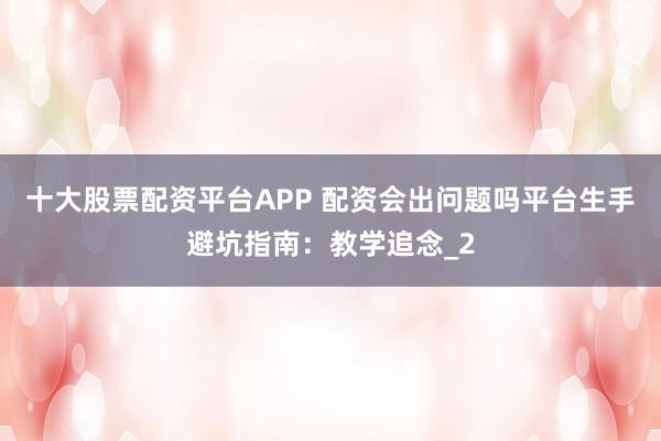 十大股票配资平台APP 配资会出问题吗平台生手避坑指南：教学追念_2