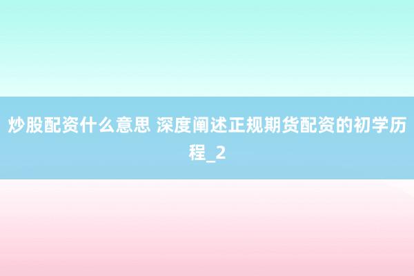 炒股配资什么意思 深度阐述正规期货配资的初学历程_2