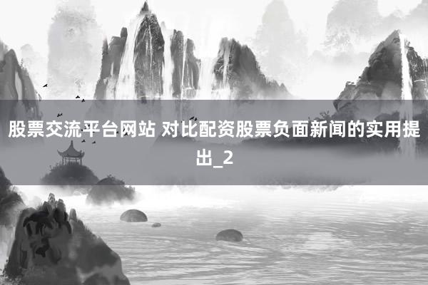 股票交流平台网站 对比配资股票负面新闻的实用提出_2