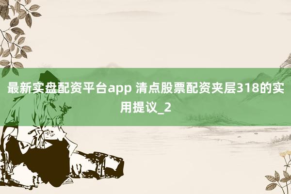 最新实盘配资平台app 清点股票配资夹层318的实用提议_2