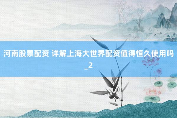 河南股票配资 详解上海大世界配资值得恒久使用吗_2