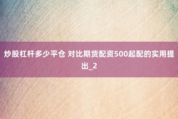 炒股杠杆多少平仓 对比期货配资500起配的实用提出_2