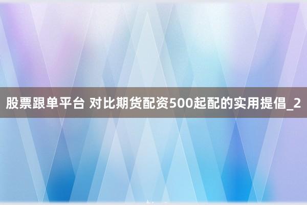 股票跟单平台 对比期货配资500起配的实用提倡_2