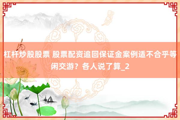 杠杆炒股股票 股票配资追回保证金案例适不合乎等闲交游？各人说了算_2