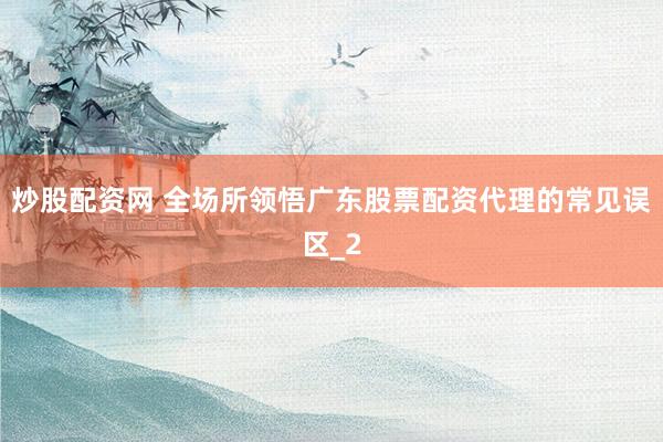 炒股配资网 全场所领悟广东股票配资代理的常见误区_2