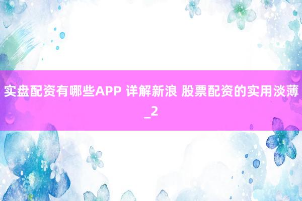 实盘配资有哪些APP 详解新浪 股票配资的实用淡薄_2