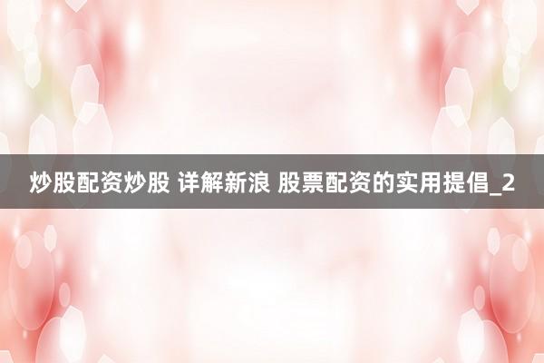 炒股配资炒股 详解新浪 股票配资的实用提倡_2