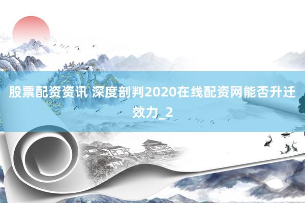 股票配资资讯 深度剖判2020在线配资网能否升迁效力_2