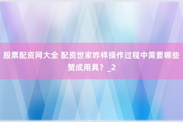 股票配资网大全 配资世家咋样操作过程中需要哪些赞成用具？_2