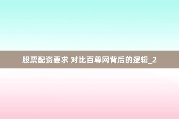 股票配资要求 对比百尊网背后的逻辑_2