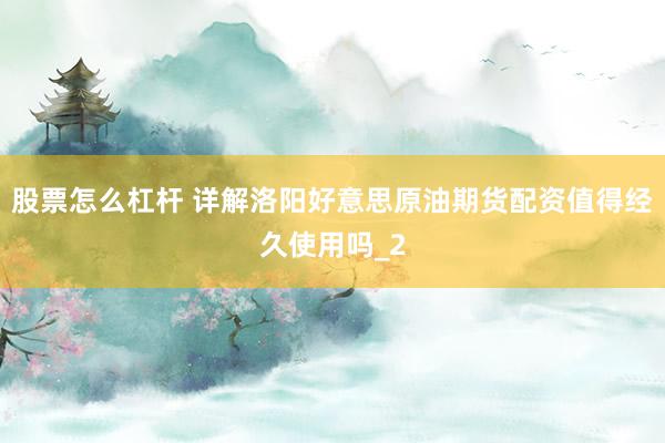 股票怎么杠杆 详解洛阳好意思原油期货配资值得经久使用吗_2