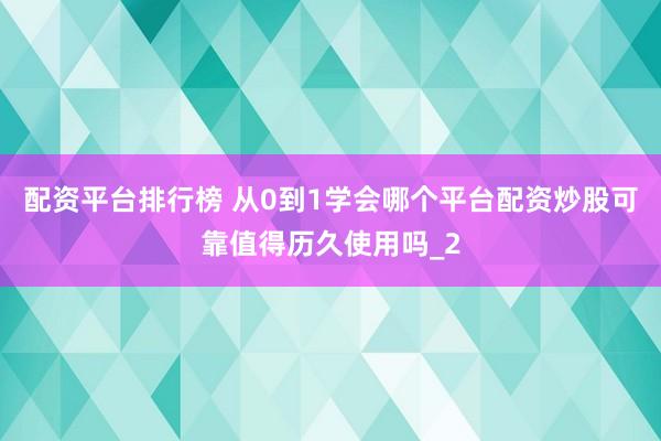 配资平台排行榜 从0到1学会哪个平台配资炒股可靠值得历久使用吗_2