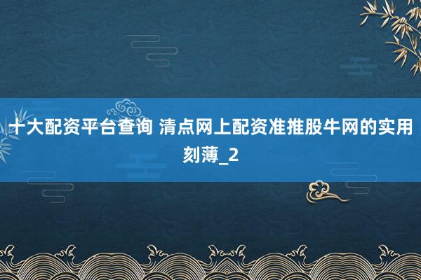 十大配资平台查询 清点网上配资准推股牛网的实用刻薄_2