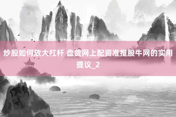 炒股如何放大杠杆 盘货网上配资准推股牛网的实用提议_2