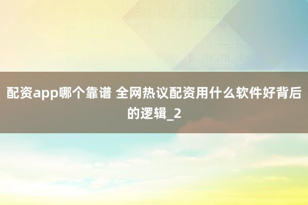 配资app哪个靠谱 全网热议配资用什么软件好背后的逻辑_2